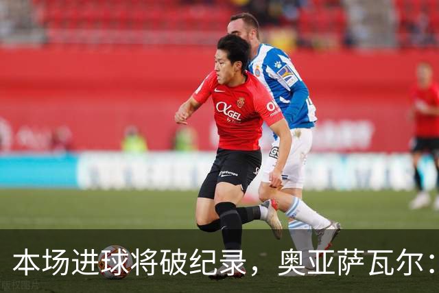 本场进球将破纪录，奥亚萨瓦尔：我愿用不进球换球队胜利